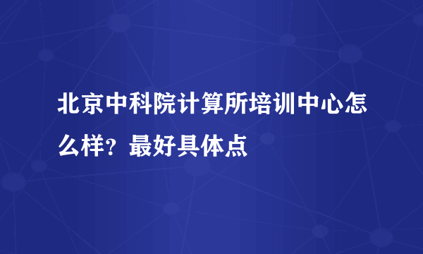 北京中科院计算所培训中心怎么样？最好具体点