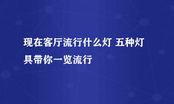 现在客厅流行什么灯 五种灯具带你一览流行