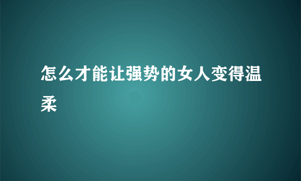 怎么才能让强势的女人变得温柔