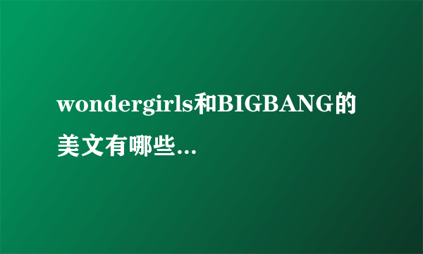 wondergirls和BIGBANG的美文有哪些？（G-YE）