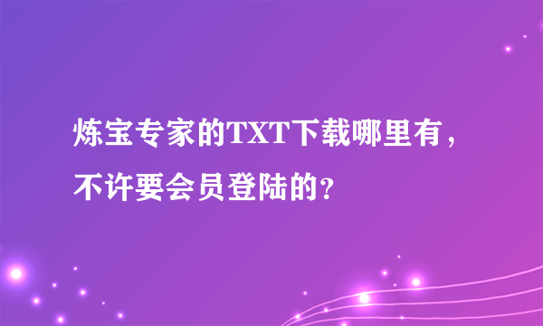 炼宝专家的TXT下载哪里有，不许要会员登陆的？