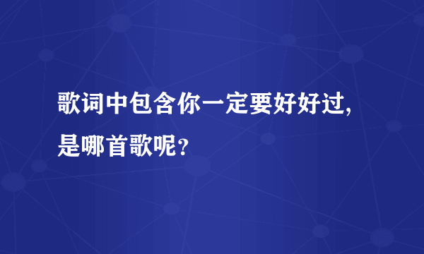 歌词中包含你一定要好好过,是哪首歌呢？