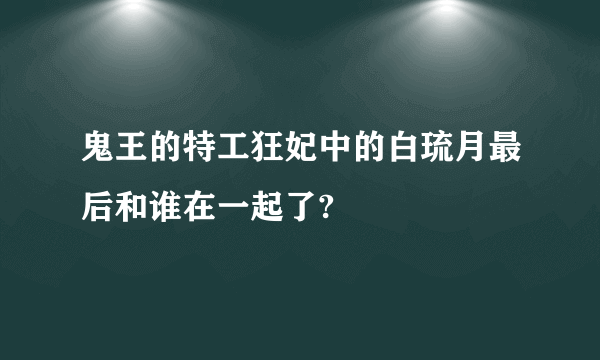 鬼王的特工狂妃中的白琉月最后和谁在一起了?