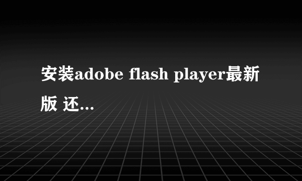 安装adobe flash player最新版 还是提示请下载最新版？？？？？