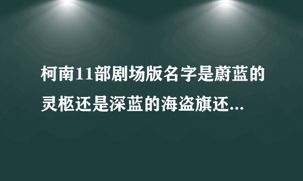 柯南11部剧场版名字是蔚蓝的灵柩还是深蓝的海盗旗还是绀碧之棺