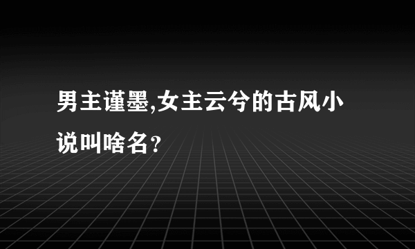 男主谨墨,女主云兮的古风小说叫啥名？