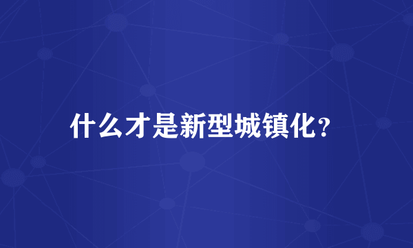 什么才是新型城镇化？