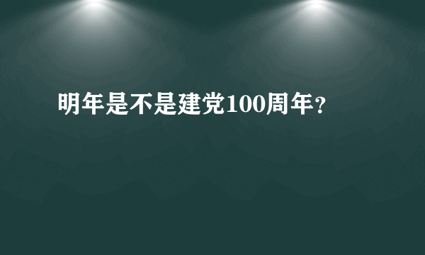 明年是不是建党100周年？