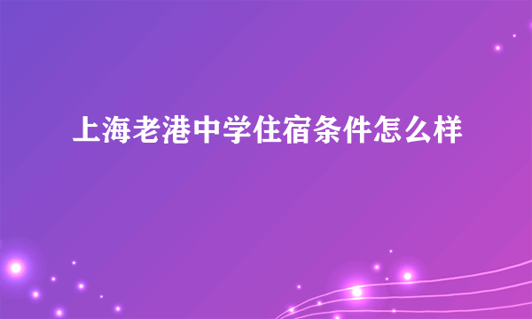 上海老港中学住宿条件怎么样