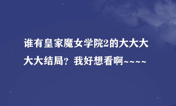 谁有皇家魔女学院2的大大大大大结局？我好想看啊~~~~