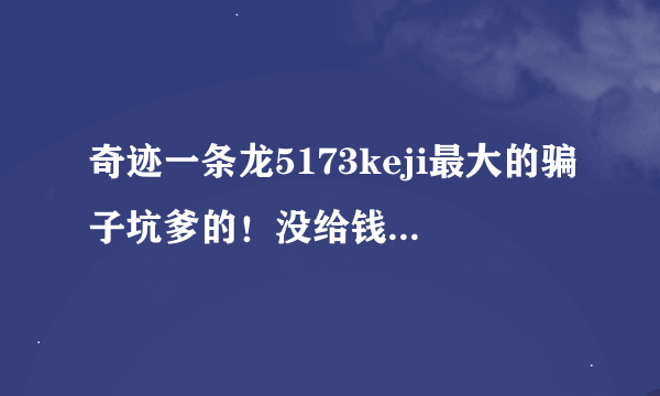 奇迹一条龙5173keji最大的骗子坑爹的！没给钱你是大爷，给完钱他是大爷，