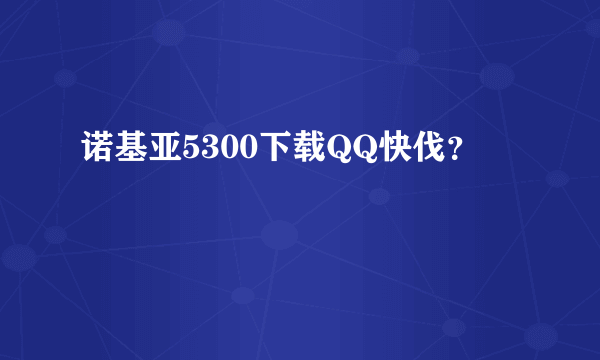 诺基亚5300下载QQ快伐？