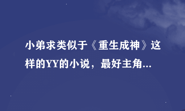 小弟求类似于《重生成神》这样的YY的小说，最好主角出来就无敌，MM多多……