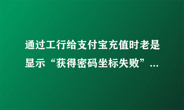 通过工行给支付宝充值时老是显示“获得密码坐标失败”是怎么回事，该如何解决？