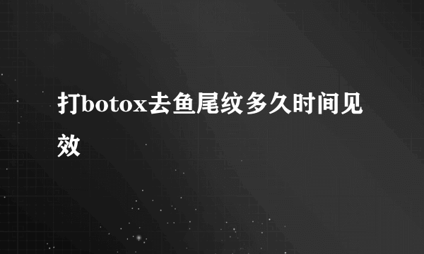 打botox去鱼尾纹多久时间见效