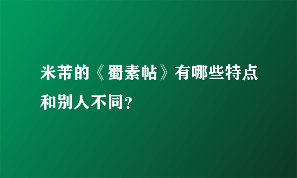 米芾的《蜀素帖》有哪些特点和别人不同？