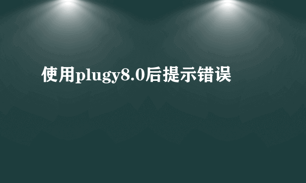 使用plugy8.0后提示错误