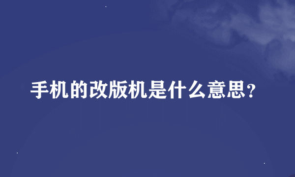 手机的改版机是什么意思？