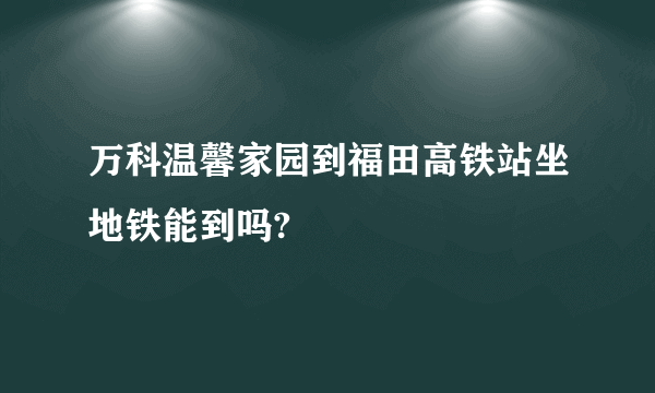 万科温馨家园到福田高铁站坐地铁能到吗?