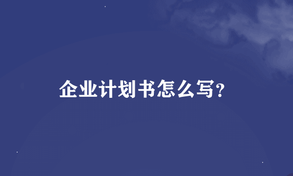 企业计划书怎么写？