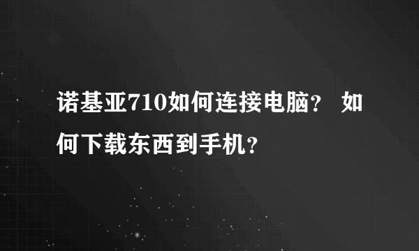 诺基亚710如何连接电脑？ 如何下载东西到手机？