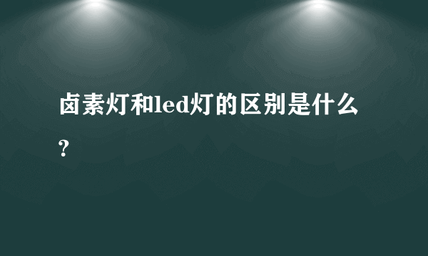 卤素灯和led灯的区别是什么？