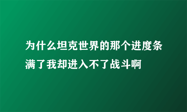 为什么坦克世界的那个进度条满了我却进入不了战斗啊