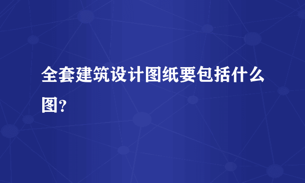 全套建筑设计图纸要包括什么图？