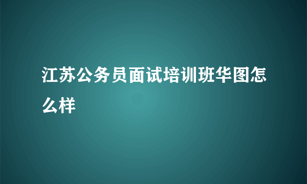 江苏公务员面试培训班华图怎么样