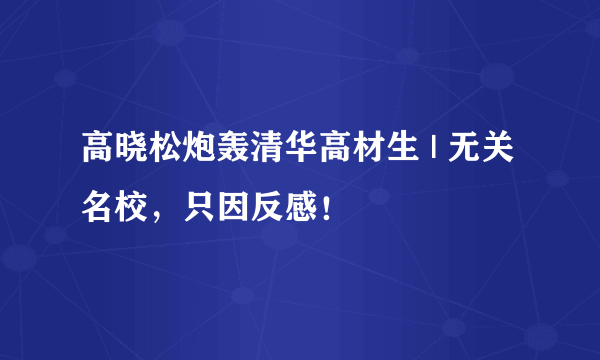 高晓松炮轰清华高材生 | 无关名校，只因反感！