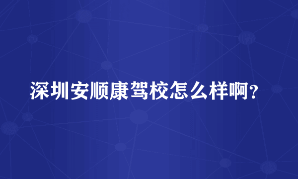 深圳安顺康驾校怎么样啊？