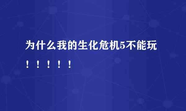 为什么我的生化危机5不能玩！！！！！