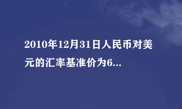 2010年12月31日人民币对美元的汇率基准价为662027,2011年12月31日人民币对美元的汇率基准价为630.09。小黄3