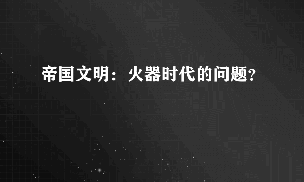 帝国文明：火器时代的问题？