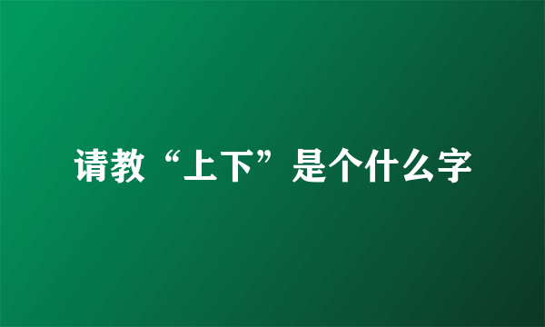 请教“上下”是个什么字