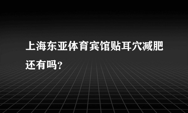 上海东亚体育宾馆贴耳穴减肥还有吗？