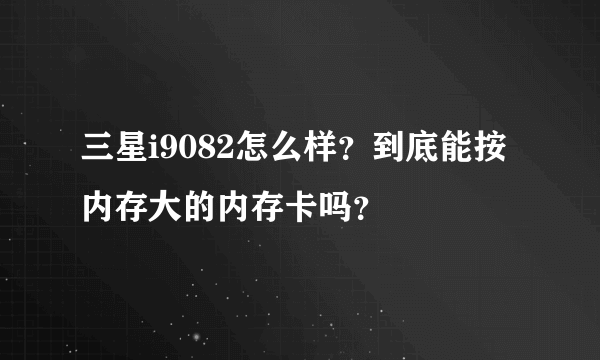 三星i9082怎么样？到底能按内存大的内存卡吗？