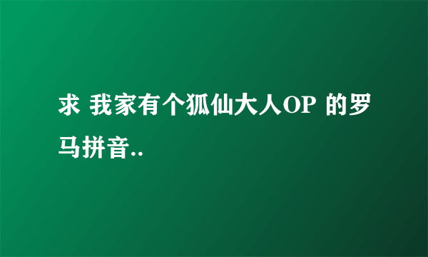 求 我家有个狐仙大人OP 的罗马拼音..