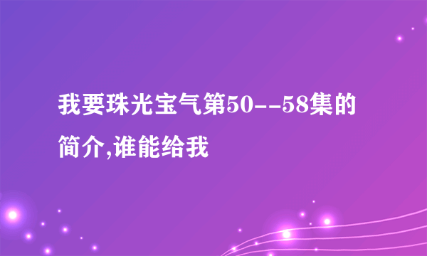 我要珠光宝气第50--58集的简介,谁能给我