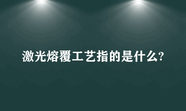 激光熔覆工艺指的是什么?