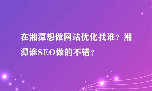 在湘潭想做网站优化找谁？湘潭谁SEO做的不错？