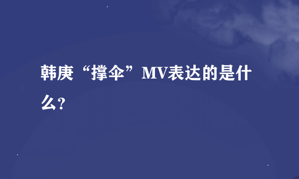 韩庚“撑伞”MV表达的是什么？