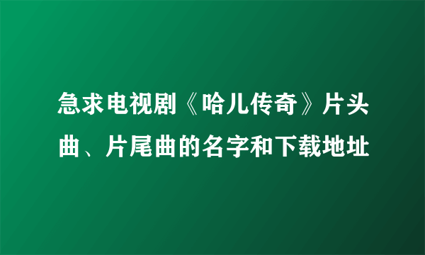 急求电视剧《哈儿传奇》片头曲、片尾曲的名字和下载地址