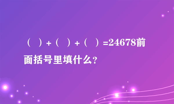 （ ）+（ ）+（ ）=24678前面括号里填什么？