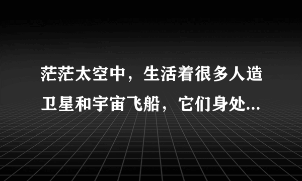 茫茫太空中，生活着很多人造卫星和宇宙飞船，它们身处广袤的太空，难免会染上一些“疾病”。 人造卫星和宇