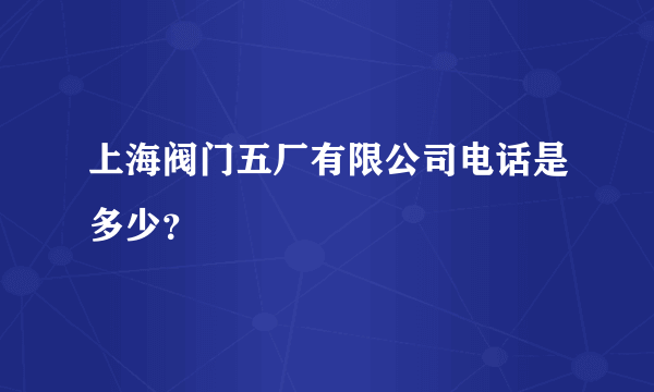 上海阀门五厂有限公司电话是多少？