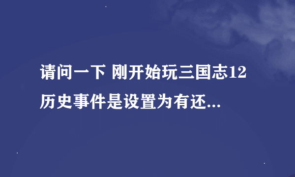 请问一下 刚开始玩三国志12 历史事件是设置为有还是设置为无 有什么区别吗 麻烦各位高手指教