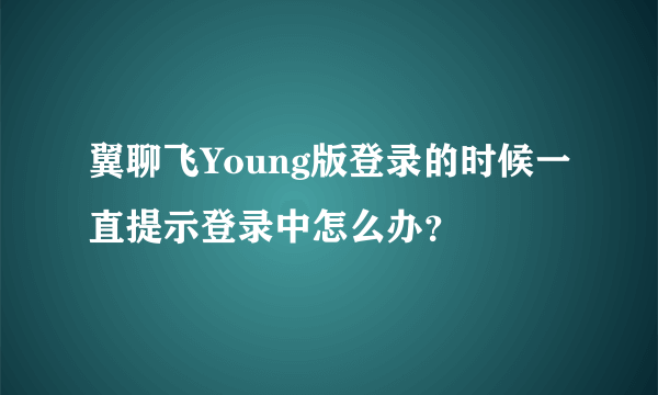 翼聊飞Young版登录的时候一直提示登录中怎么办？