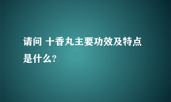 请问 十香丸主要功效及特点是什么?