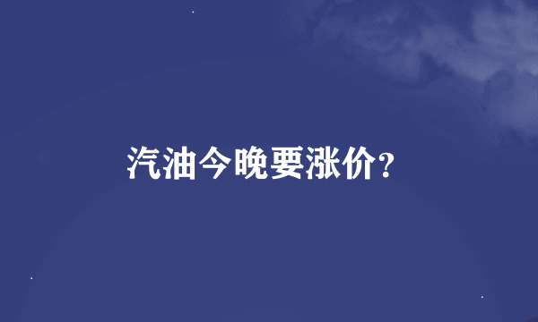 汽油今晚要涨价？